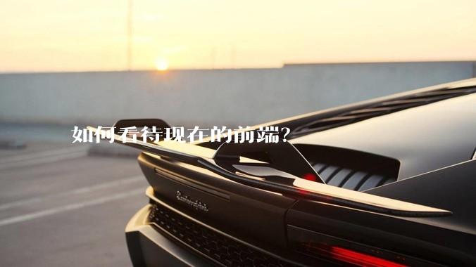 如何看待现在的前端？